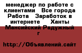 менеджер по работе с клиентами - Все города Работа » Заработок в интернете   . Ханты-Мансийский,Радужный г.